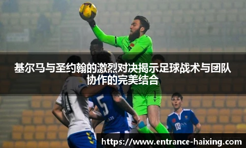 基尔马与圣约翰的激烈对决揭示足球战术与团队协作的完美结合