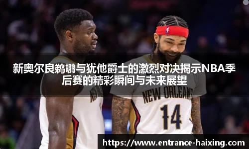 新奥尔良鹈鹕与犹他爵士的激烈对决揭示NBA季后赛的精彩瞬间与未来展望