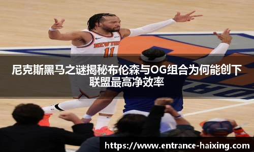 尼克斯黑马之谜揭秘布伦森与OG组合为何能创下联盟最高净效率