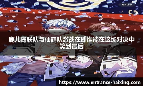 鹿儿岛联队与仙鹤队激战在即谁能在这场对决中笑到最后