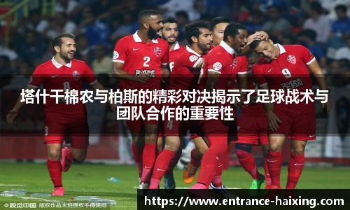 塔什干棉农与柏斯的精彩对决揭示了足球战术与团队合作的重要性