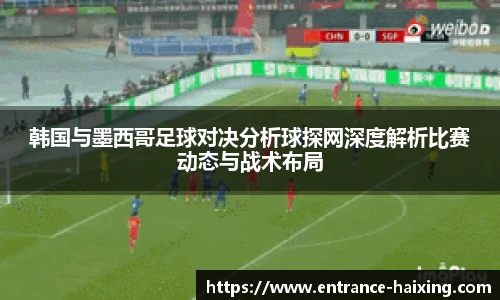 韩国与墨西哥足球对决分析球探网深度解析比赛动态与战术布局